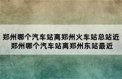 郑州哪个汽车站离郑州火车站总站近 郑州哪个汽车站离郑州东站最近